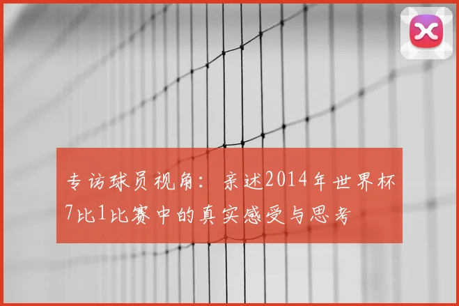 专访球员视角:亲述2014年世界杯7比1比赛中的真实感受与思考