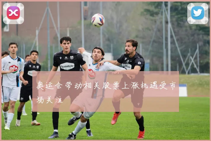 奥运会带动相关股票上涨机遇受市场关注