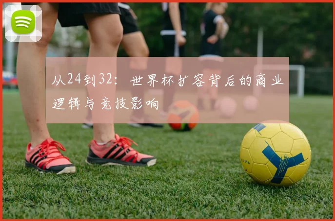 从24到32：世界杯扩容背后的商业逻辑与竞技影响