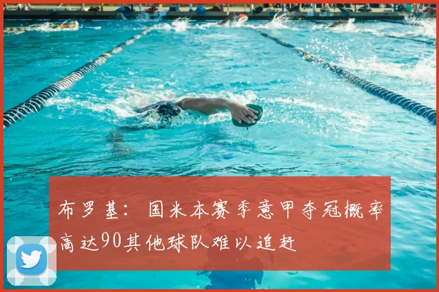 布罗基：国米本赛季意甲夺冠概率高达90其他球队难以追赶