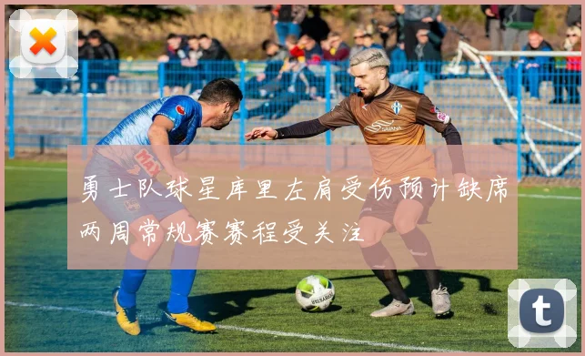 勇士队球星库里左肩受伤预计缺席两周常规赛赛程受关注