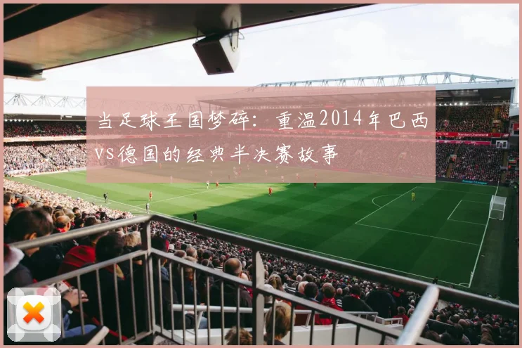 当足球王国梦碎：重温2014年巴西vs德国的经典半决赛故事