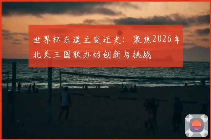 世界杯东道主变迁史：聚焦2026年北美三国联办的创新与挑战