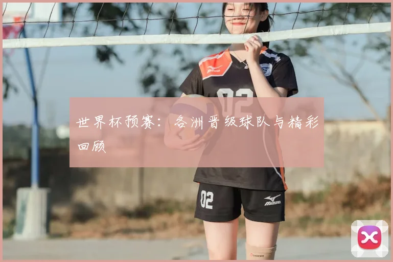 世界杯预赛：各洲晋级球队与精彩回顾