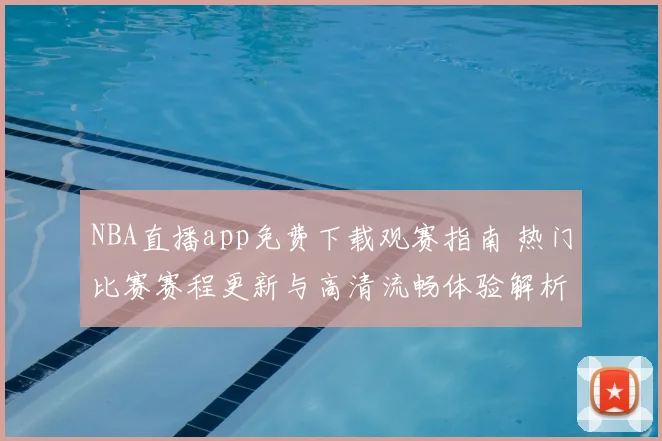 NBA直播app免费下载观赛指南 热门比赛赛程更新与高清流畅体验解析