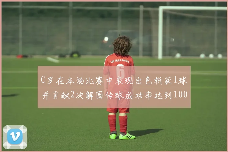 C罗在本场比赛中表现出色斩获1球并贡献2次解围传球成功率达到100
