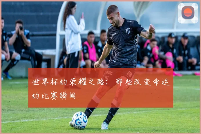 世界杯的荣耀之路：那些改变命运的比赛瞬间