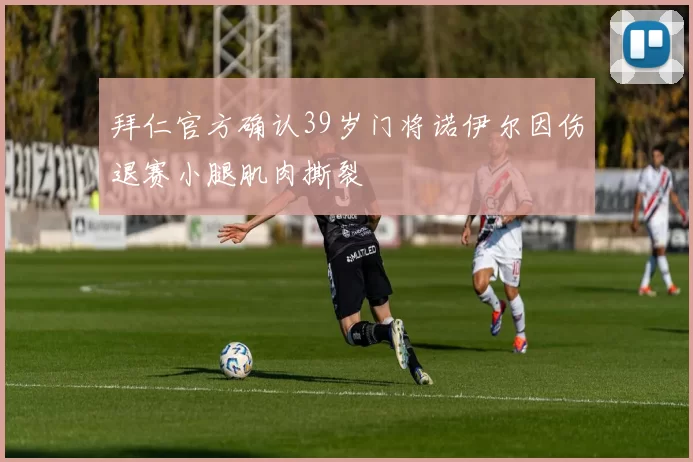 拜仁官方确认39岁门将诺伊尔因伤退赛小腿肌肉撕裂