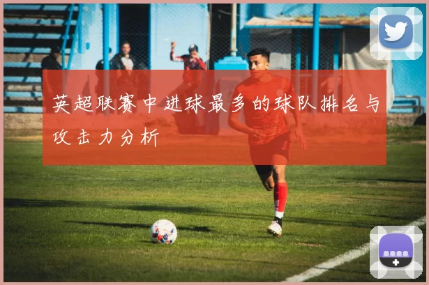 英超联赛中进球最多的球队排名与攻击力分析