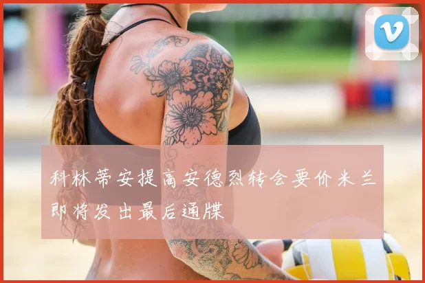 科林蒂安提高安德烈转会要价米兰即将发出最后通牒