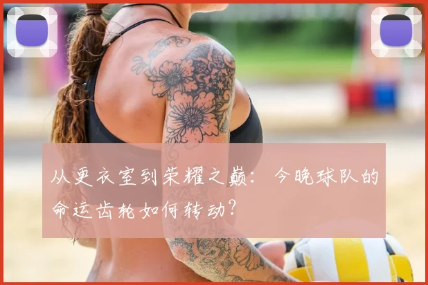 从更衣室到荣耀之巅：今晚球队的命运齿轮如何转动？
