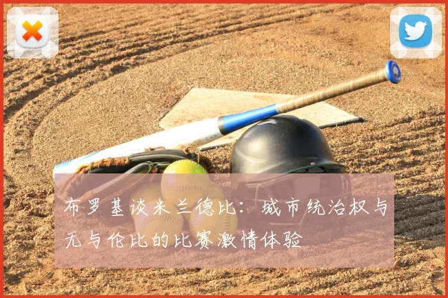 布罗基谈米兰德比:城市统治权与无与伦比的比赛激情体验