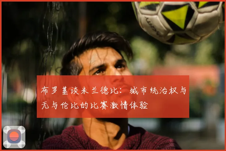 布罗基谈米兰德比：城市统治权与无与伦比的比赛激情体验