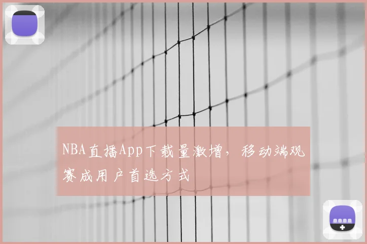NBA直播App下载量激增,移动端观赛成用户首选方式