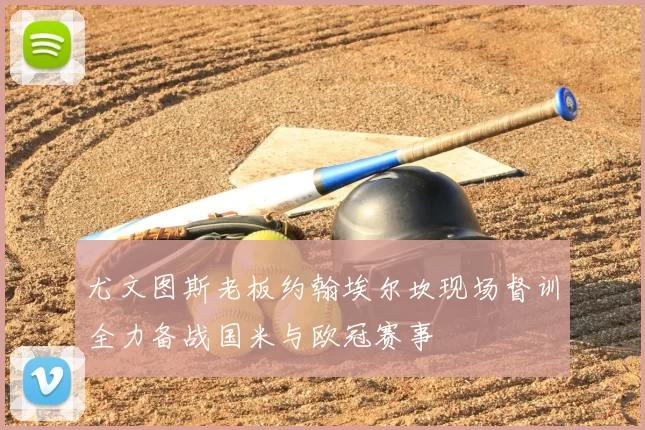 尤文图斯老板约翰埃尔坎现场督训全力备战国米与欧冠赛事