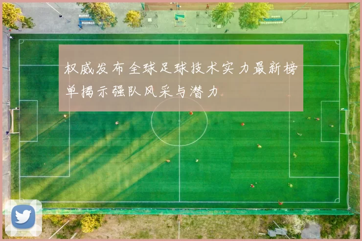 权威发布全球足球技术实力最新榜单揭示强队风采与潜力