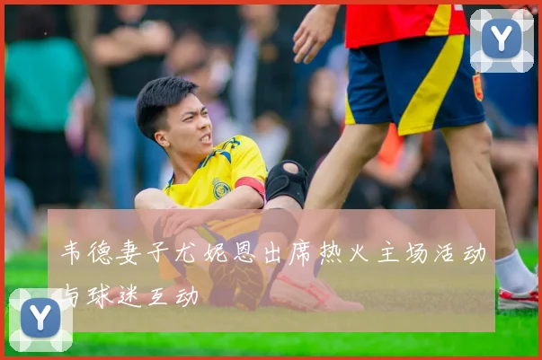 韦德妻子尤妮恩出席热火主场活动与球迷互动