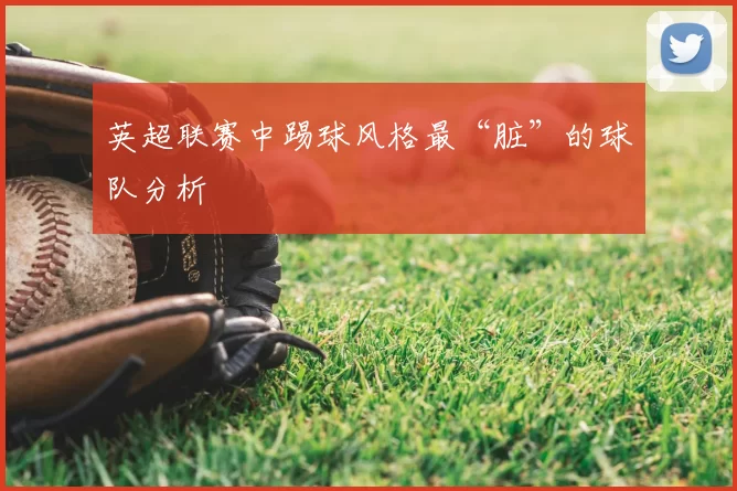 英超联赛中踢球风格最“脏”的球队分析