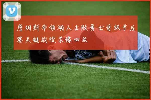 詹姆斯率领湖人击败勇士晋级季后赛关键战役录像回放