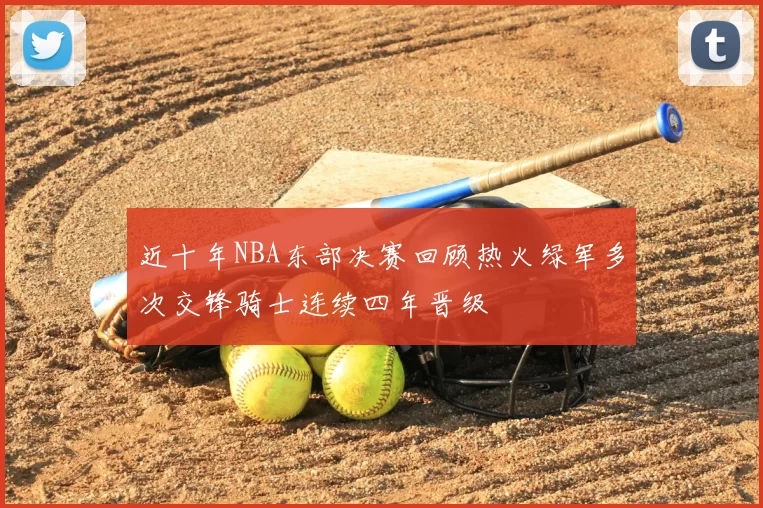 近十年NBA东部决赛回顾热火绿军多次交锋骑士连续四年晋级