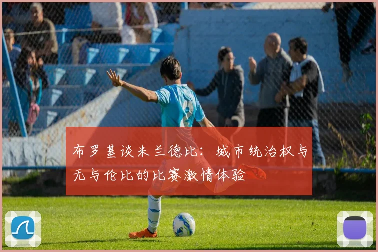 布罗基谈米兰德比:城市统治权与无与伦比的比赛激情体验