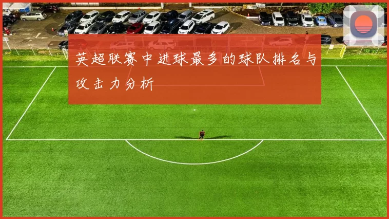 英超联赛中进球最多的球队排名与攻击力分析