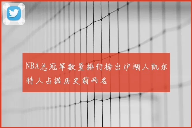 NBA总冠军数量排行榜出炉湖人凯尔特人占据历史前两名