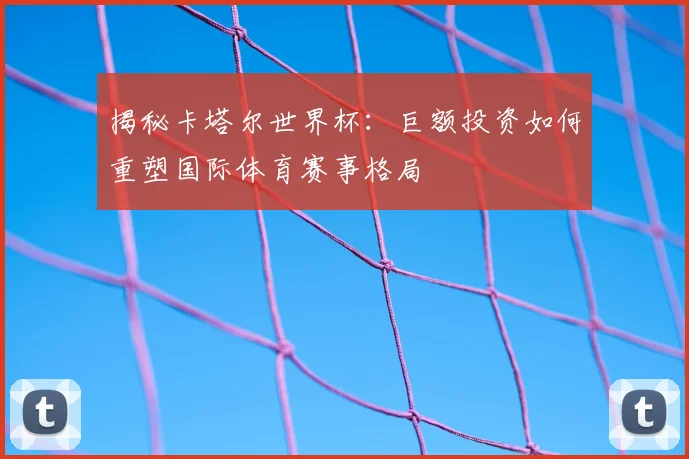 揭秘卡塔尔世界杯：巨额投资如何重塑国际体育赛事格局