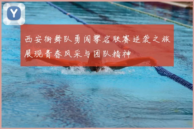 西安街舞队勇闯攀岩联赛逆袭之旅展现青春风采与团队精神