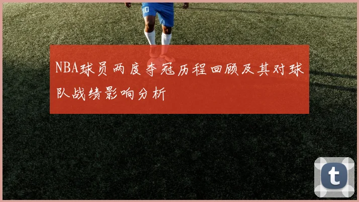 NBA球员两度夺冠历程回顾及其对球队战绩影响分析