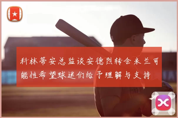 科林蒂安总监谈安德烈转会米兰可能性希望球迷们给予理解与支持