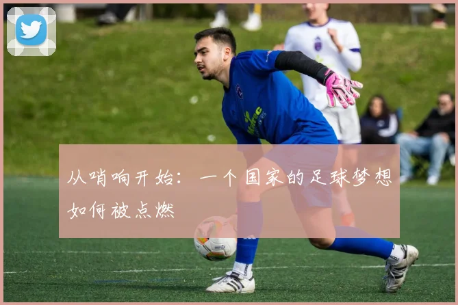 从哨响开始:一个国家的足球梦想如何被点燃