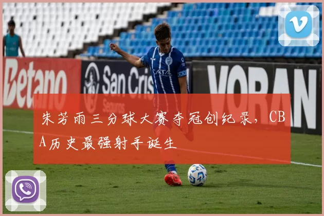 朱芳雨三分球大赛夺冠创纪录，CBA历史最强射手诞生