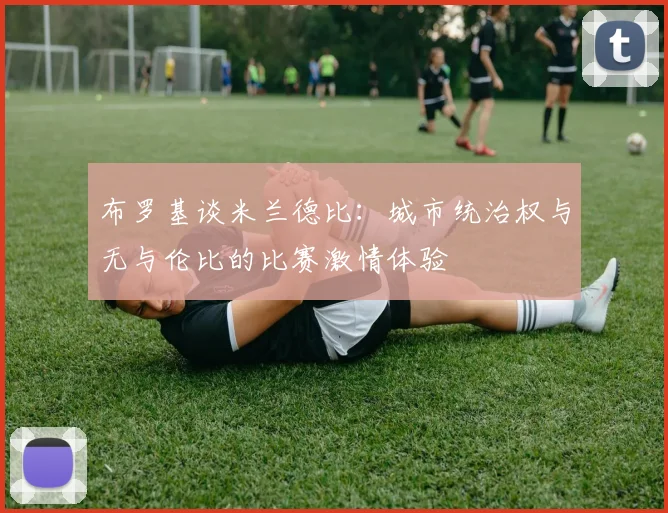 布罗基谈米兰德比:城市统治权与无与伦比的比赛激情体验
