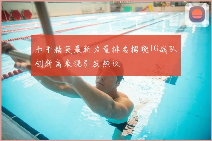 和平精英最新力量排名揭晓IG战队创新高表现引发热议