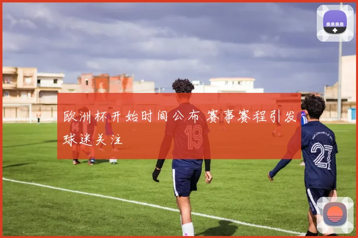 欧洲杯开始时间公布 赛事赛程引发球迷关注