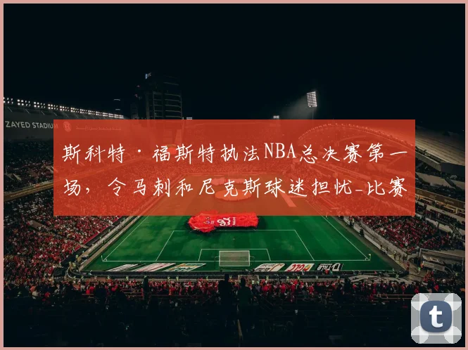 斯科特·福斯特执法NBA总决赛第一场,令马刺和尼克斯球迷担忧_比赛_1_骑士