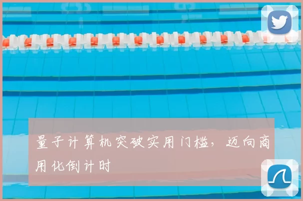 量子计算机突破实用门槛，迈向商用化倒计时