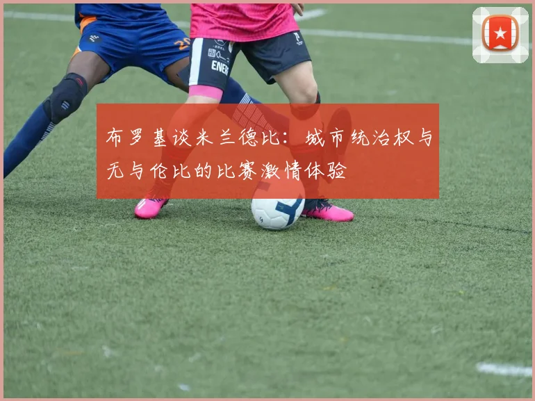 布罗基谈米兰德比:城市统治权与无与伦比的比赛激情体验