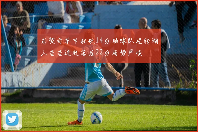 东契奇单节狂砍14分助球队逆转湖人苦苦追赶落后22分局势严峻
