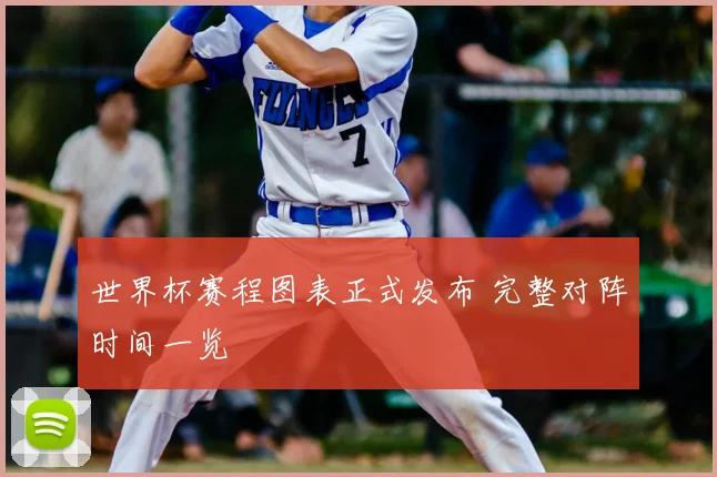 世界杯赛程图表正式发布 完整对阵时间一览