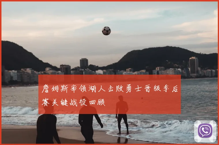 詹姆斯率领湖人击败勇士晋级季后赛关键战役回顾