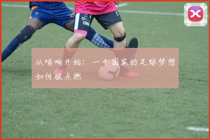 从哨响开始:一个国家的足球梦想如何被点燃