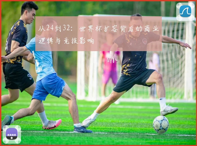 从24到32：世界杯扩容背后的商业逻辑与竞技影响