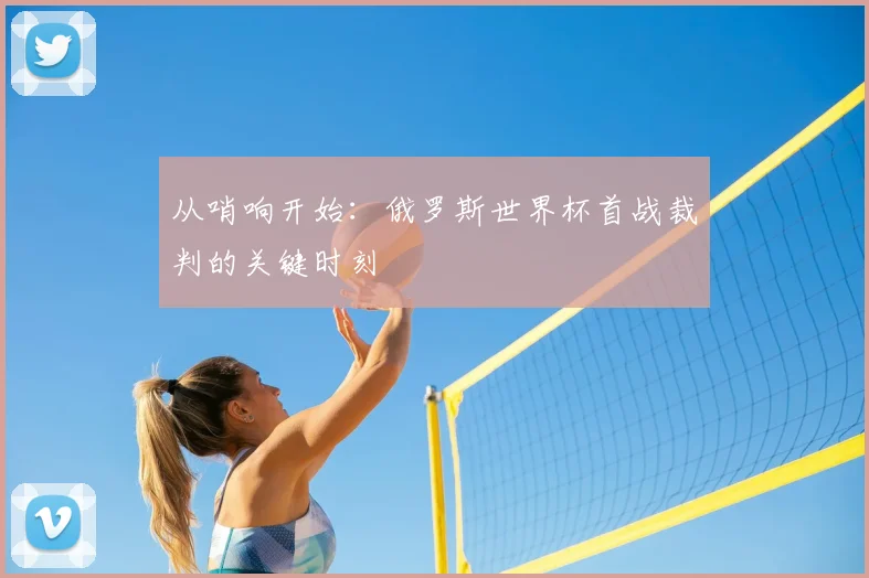 从哨响开始:俄罗斯世界杯首战裁判的关键时刻