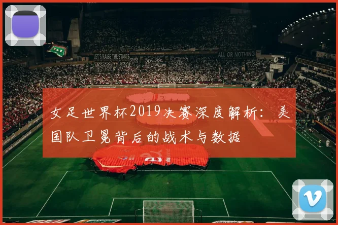 女足世界杯2019决赛深度解析：美国队卫冕背后的战术与数据