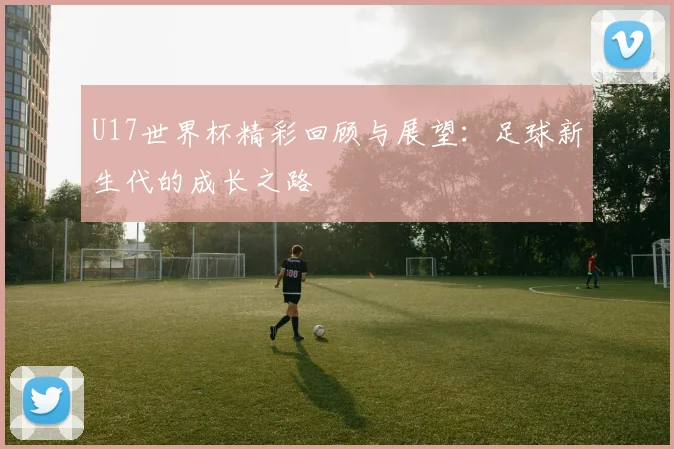 U17世界杯精彩回顾与展望：足球新生代的成长之路