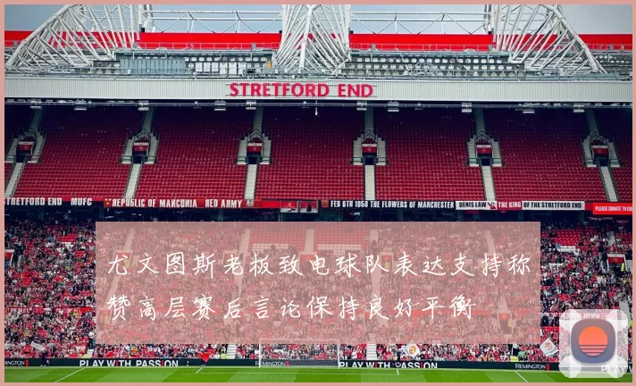 尤文图斯老板致电球队表达支持称赞高层赛后言论保持良好平衡