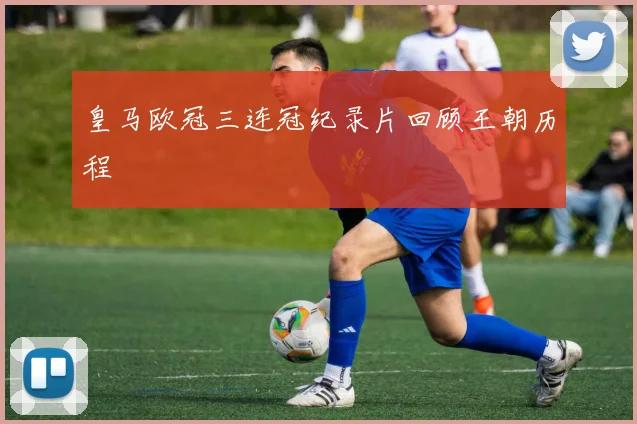 皇马欧冠三连冠纪录片回顾王朝历程