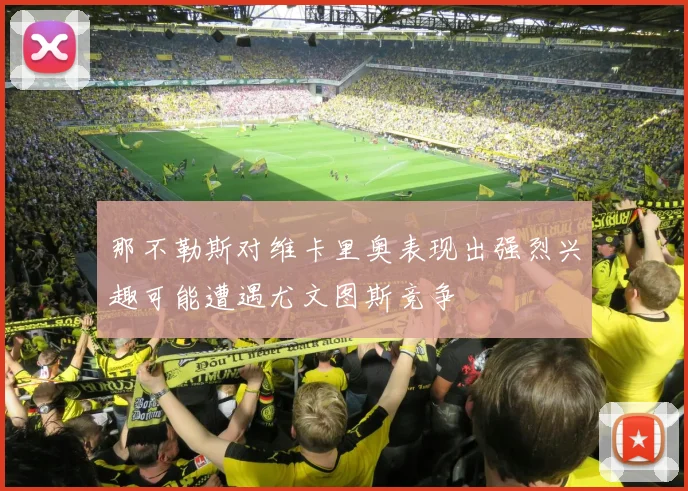 那不勒斯对维卡里奥表现出强烈兴趣可能遭遇尤文图斯竞争